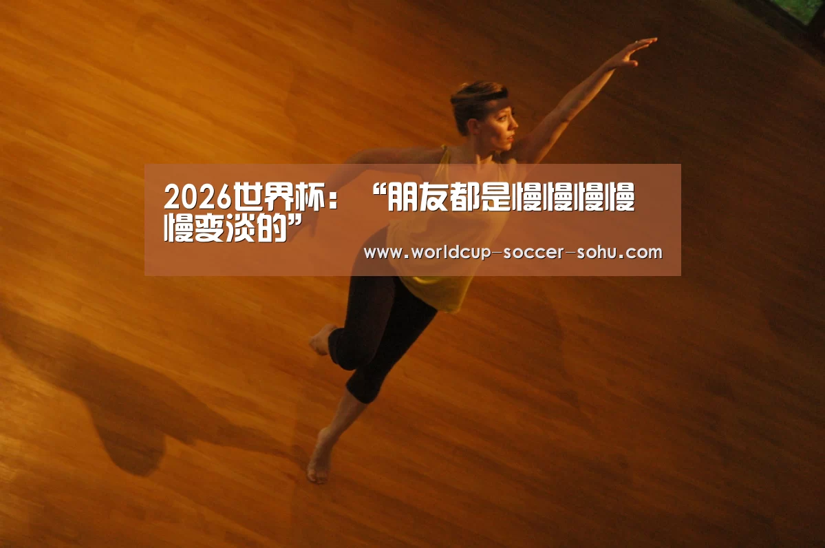 2026世界杯:“朋友都是慢慢慢慢慢变淡的”(图2) 世界杯网站