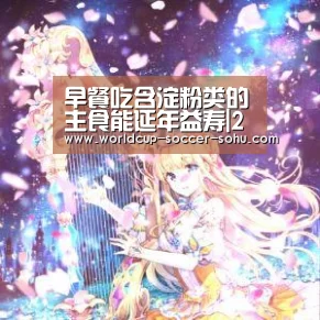 早餐吃含淀粉类的主食能延年益寿|2026世界杯(图4) 2026世界杯官网
