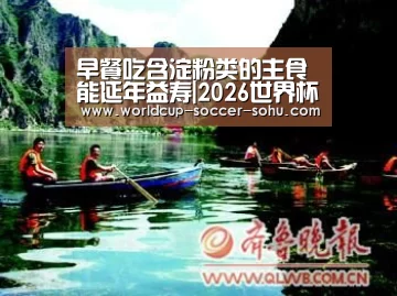 早餐吃含淀粉类的主食能延年益寿|2026世界杯(图3) 2026世界杯官网