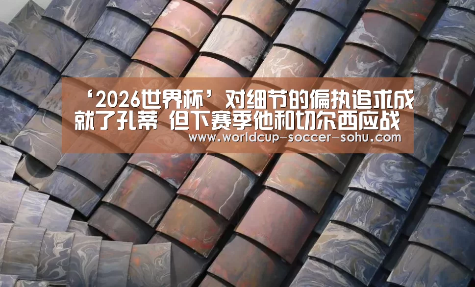 ‘2026世界杯’对细节的偏执追求成就了孔蒂 但下赛季他和切
